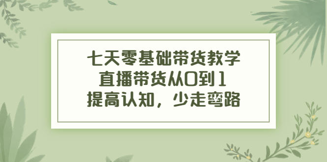 七天零基础带货教学，直播带货从0到1，提高认知，少走弯路-甘南项目网