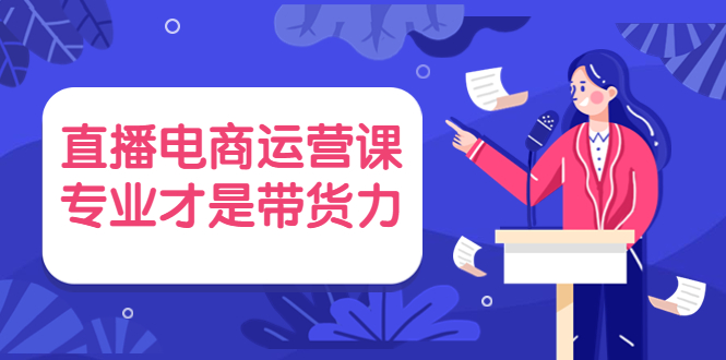 直播电商运营课，专业才是带货力（价值699元）-甘南项目网