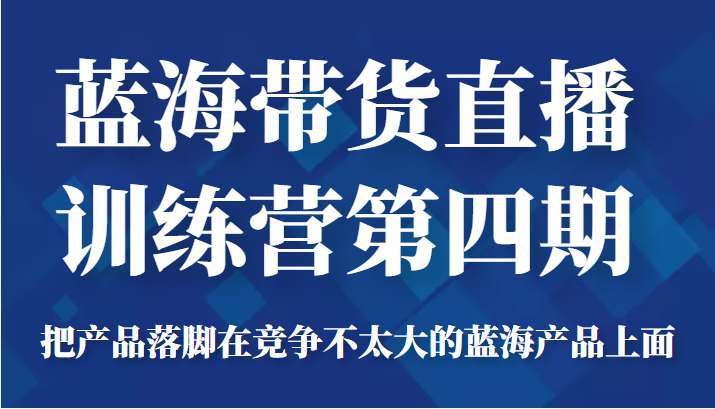 蓝海带货直播训练营第四期，把产品落脚在竞争不太大的蓝海产品上面（价值4980元）-甘南项目网