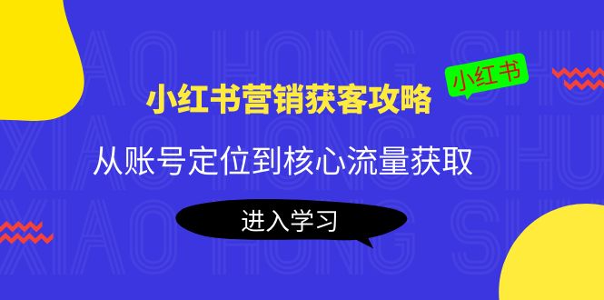 小红书营销获客攻略：从账号定位到核心流量获取，爆款笔记打造-甘南项目网