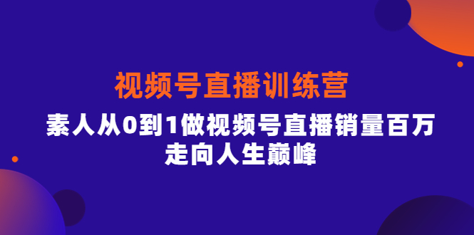 视频号直播训练营，素人从0到1做视频号直播销量百万，走向人生巅峰-甘南项目网