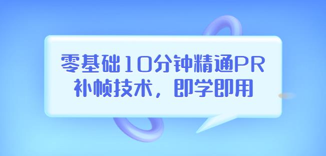 零基础10分钟精通PR补帧技术，即学即用编辑视频上传至抖音，高概率上热门-甘南项目网