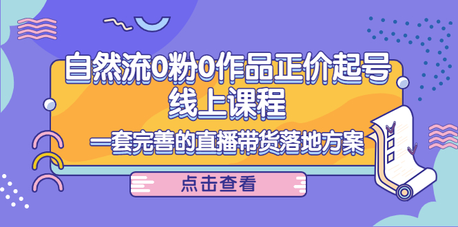 电商自然流0粉0作品正价起号线上课程：一套完善的直播带货落地方案-甘南项目网