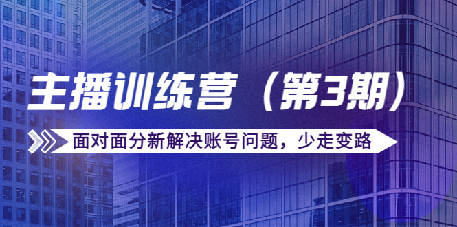 传媒主播训练营（第三期）面对面分新解决账号问题，少走变路（价值6000元）-甘南项目网