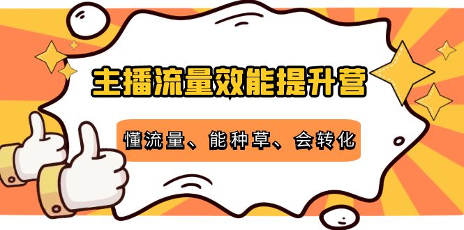 主播流量效能提升营：懂流量、能种草、会转化，清晰明确方法规则-甘南项目网