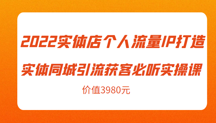 2022实体店个人流量IP打造实体同城引流获客必听实操课，61节完整版（价值3980元）-甘南项目网