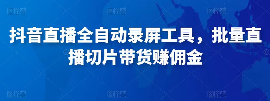 抖音直播全自动录屏工具，批量实时录制直播视频，可带货赚佣金（软件+使用教程）-甘南项目网