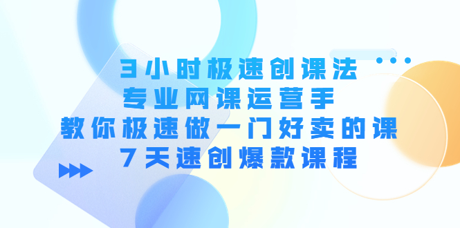 3小时极速创课法，专业网课运营手 教你极速做一门好卖的课 7天速创爆款课程-甘南项目网