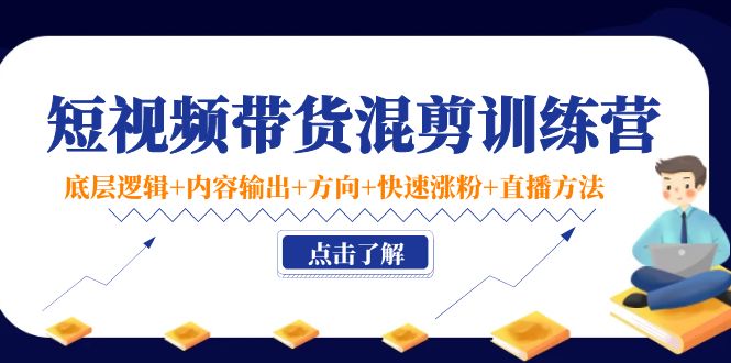 短视频带货混剪训练营：底层逻辑+内容输出+方向+快速涨粉+直播方法-甘南项目网