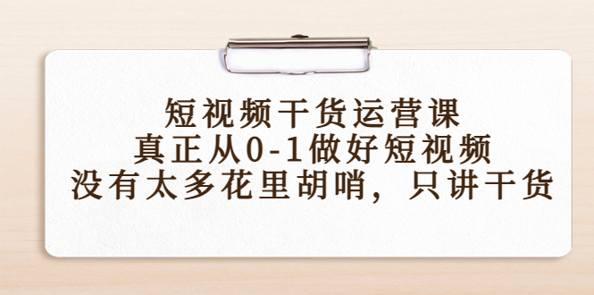 短视频干货运营课，真正从0-1做好短视频，没有太多花里胡哨，只讲干货-甘南项目网