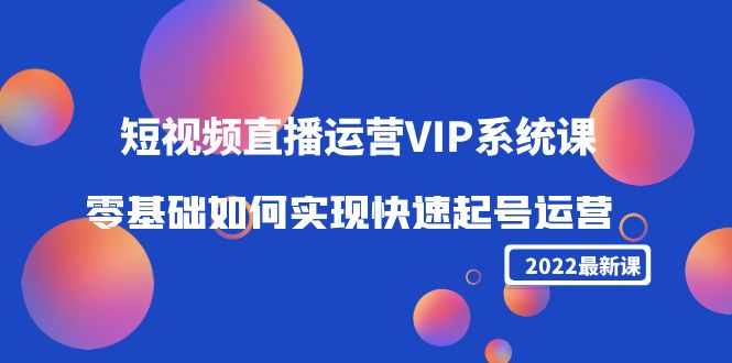 2022短视频直播运营VIP系统课：零基础如何实现快速起号运营（价值2999元）-甘南项目网