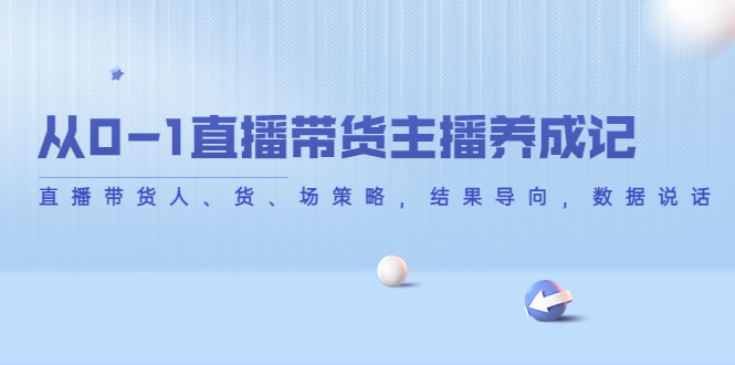 从0-1直播带货主播养成记，直播带货人、货、场策略，结果导向，数据说话-甘南项目网