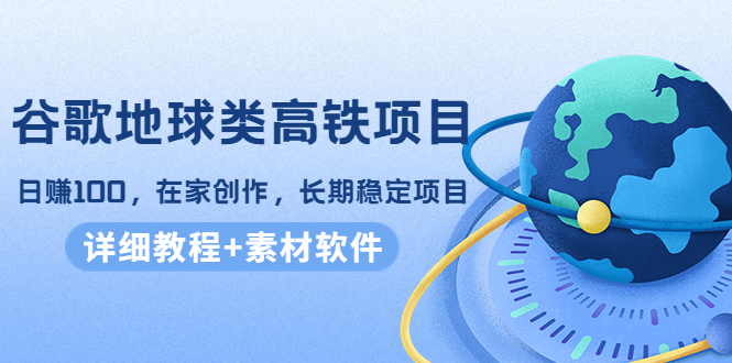 谷歌地球类高铁项目，日赚100，在家创作，长期稳定项目（教程+素材软件）-甘南项目网