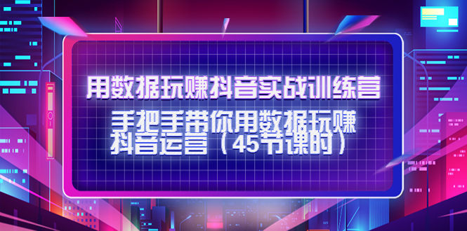 用数据玩赚抖音实战训练营：手把手带你用数据玩赚抖音运营-甘南项目网