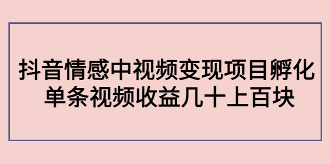 副业孵化营第5期：抖音情感中视频变现项目孵化 单条视频收益几十上百-甘南项目网