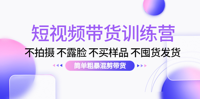 短视频带货训练营：不拍摄 不露脸 不买样品 不囤货发货 简单粗暴混剪带货（第三期）-甘南项目网