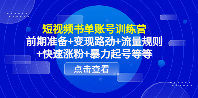 短视频书单账号训练营，前期准备+变现路劲+流量规则+快速涨粉+暴力起号等等-甘南项目网