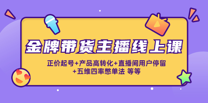 金牌带货主播线上课：正价起号+产品高转化+直播间用户停留+五维四率憋单法-甘南项目网