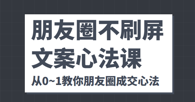 朋友圈不刷屏文案心法课 人人都要懂的商业逻辑 从0~1教你朋友圈成交心法-甘南项目网