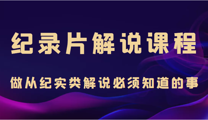 纪录片解说课程，做从纪实类解说必须知道的事（价值499元）-甘南项目网