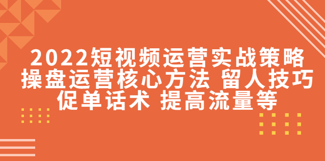 2022短视频运营实战策略：操盘运营核心方法 留人技巧促单话术 提高流量等-甘南项目网