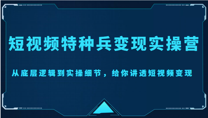 短视频特种兵变现实操营，从底层逻辑到实操细节，给你讲透短视频变现（价值2499元）-甘南项目网