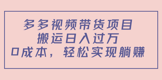 多多视频带货项目，搬运日入过万，0成本，轻松实现躺赚（教程+软件）-甘南项目网