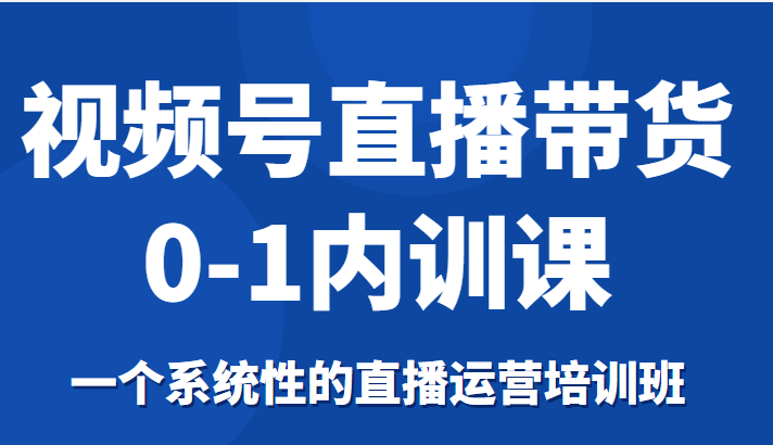 视频号直播带货0-1内训课，一个系统性的直播运营培训班-甘南项目网