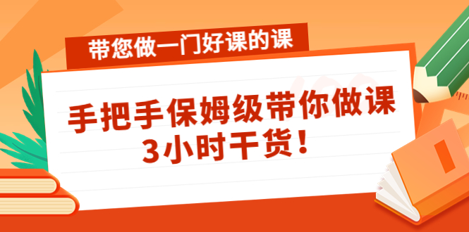 带您做一门好课的课：手把手保姆级带你做课，3小时干货-甘南项目网