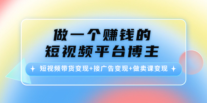 做一个赚钱的短视频平台博主：短视频带货变现+接广告变现+做卖课变现-甘南项目网