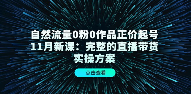 自然流量0粉0作品正价起号11月新课：完整的直播带货实操方案-甘南项目网