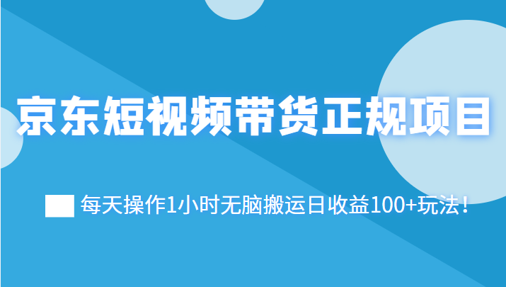 京东短视频带货正规项目：每天操作1小时无脑搬运日收益100+玩法！-甘南项目网