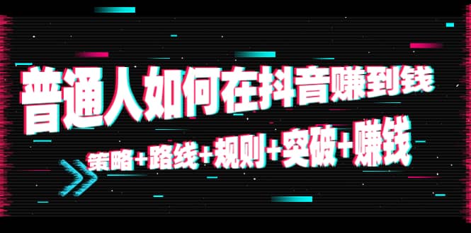 普通人如何在抖音赚到钱：策略 路线 规则 突破 赚钱（10节课）-甘南项目网