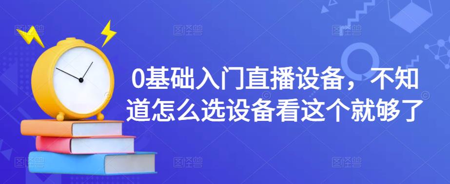 0基础入门直播设备，不知道怎么选设备看这个就够了-甘南项目网