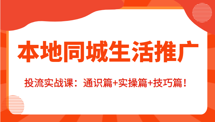 本地同城生活推广投流实战课：通识篇+实操篇+技巧篇！-甘南项目网