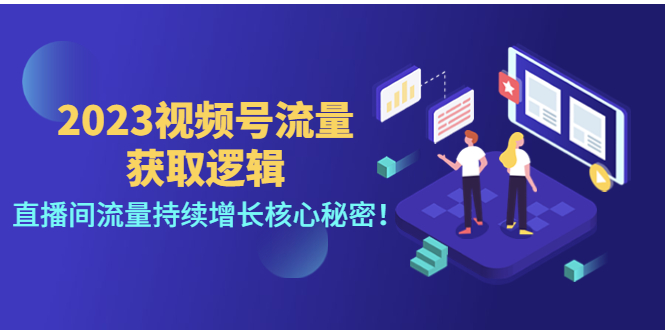 2023视频号流量获取逻辑：直播间流量持续增长核心秘密！-甘南项目网