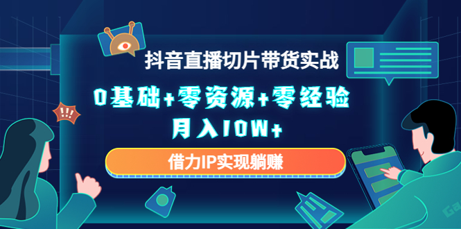 2023抖音直播切片带货实战，0基础+零资源+零经验 月入10W+借力IP实现躺赚-甘南项目网