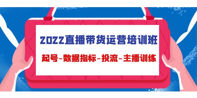 2022直播带货运营培训班：起号-数据指标-投流-主播训练-甘南项目网