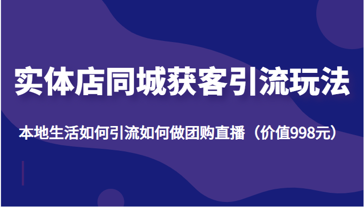 实体店同城获客引流玩法，本地生活如何引流如何做团购直播（价值998元）-甘南项目网