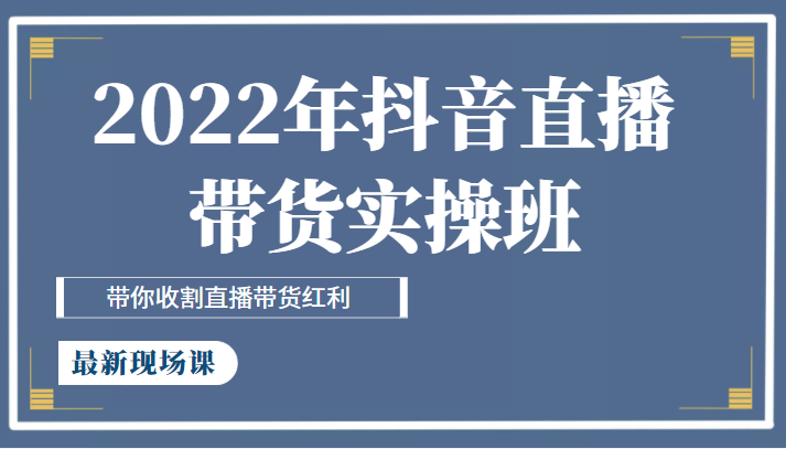 2022年抖音直播带货实操班最新现场课，带你收割直播带货红利-甘南项目网