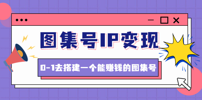 图集号IP变现，0-1去搭建一个能赚钱的图集号（文档+资料+视频）-甘南项目网