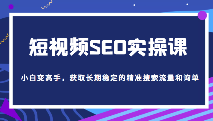 短视频SEO实操课，帮助你从短视频SEO小白变高手，获取长期稳定的精准搜索流量和询单-甘南项目网