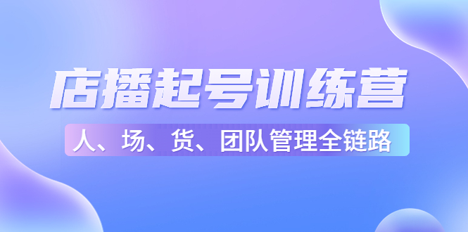 店播起号训练营：帮助更多直播新人快速开启和度过起号阶段（16节）-甘南项目网