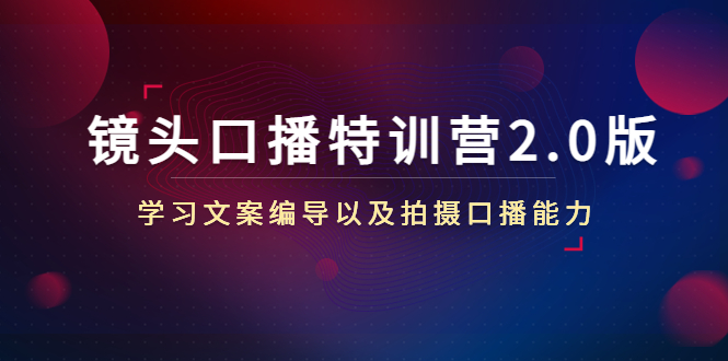 镜头口播特训营2.0版，学习文案编导以及拍摄口播能力（50节课时）-甘南项目网