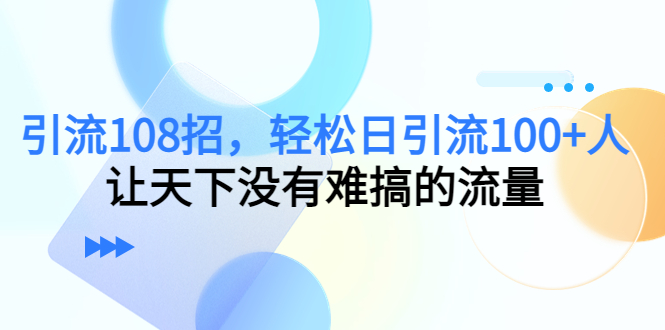 引流108招，轻松日引流100+人，让天下没有难搞的流量（无水印）-甘南项目网