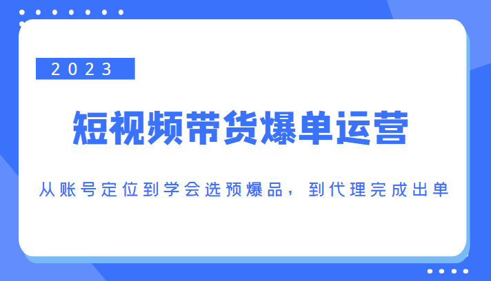 2023短视频带货爆单运营，从账号定位到学会选预爆品，到代理完成出单（价值1250元）-甘南项目网