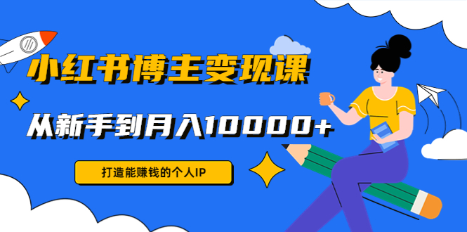 小红书博主变现课：打造能赚钱的个人IP，从新手到月入10000+(9节课)-甘南项目网