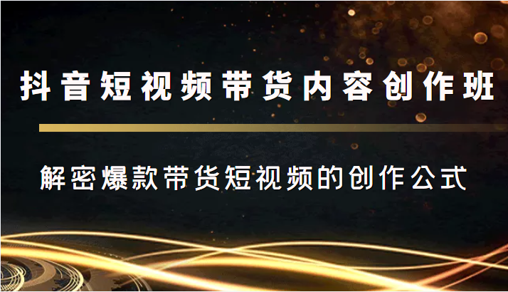 抖音短视频带货内容创作班，解密爆款带货短视频的创作公式-甘南项目网