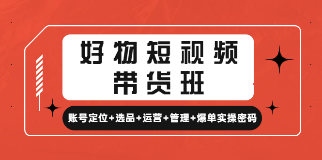 好物短视频带货班：账号定位+选品+运营+管理+爆单实操密码-甘南项目网