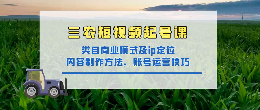 三农短视频实战课：三农类目商业模式及ip定位，内容制作方法，账号运营技巧-甘南项目网